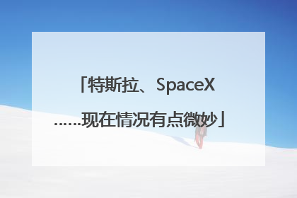 特斯拉、SpaceX……现在情况有点微妙