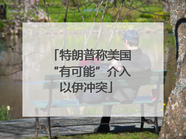 特朗普称美国“有可能”介入以伊冲突