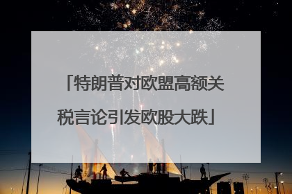 特朗普对欧盟高额关税言论引发欧股大跌