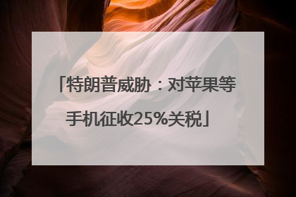 特朗普威胁：对苹果等手机征收25%关税