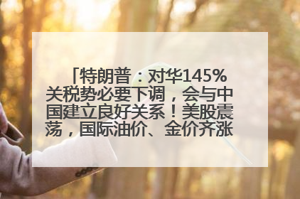 特朗普：对华145%关税势必要下调，会与中国建立良好关系！美股震荡，国际油价、金价齐涨！关税比商品还贵，美企业主很忧心……