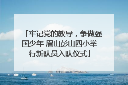 牢记党的教导，争做强国少年 眉山彭山四小举行新队员入队仪式