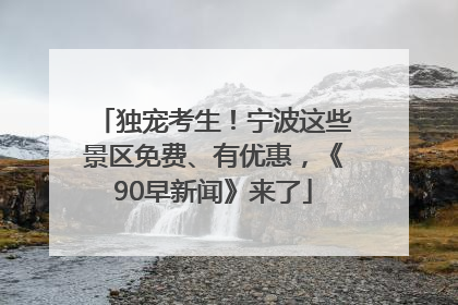 独宠考生！宁波这些景区免费、有优惠，《90早新闻》来了