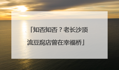 知否知否？老长沙顶流豆腐店曾在幸福桥