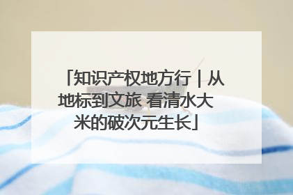 知识产权地方行｜从地标到文旅 看清水大米的破次元生长