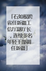 石如根跨省任新疆工信厅副厅长，连续多名年轻干部调任新疆