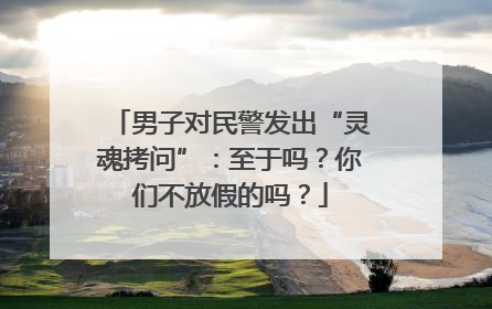 男子对民警发出“灵魂拷问”：至于吗？你们不放假的吗？
