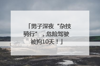 男子深夜“杂技骑行”，危险驾驶被拘10天！