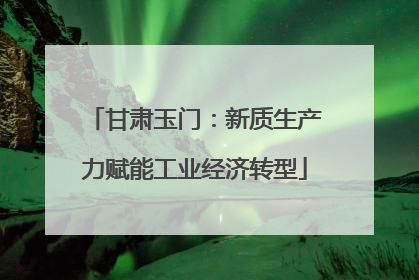甘肃玉门：新质生产力赋能工业经济转型