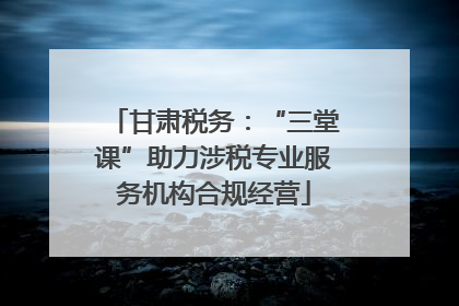 甘肃税务：“三堂课”助力涉税专业服务机构合规经营