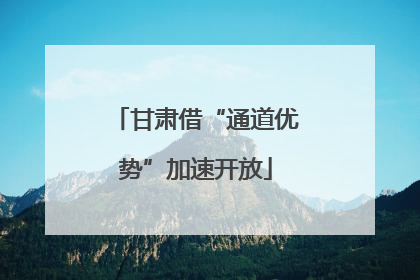甘肃借“通道优势”加速开放