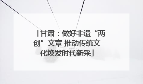 甘肃：做好非遗“两创”文章 推动传统文化焕发时代新采