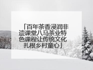 百年茶香浸润非遗课堂八马茶业特色课程让传统文化扎根乡村童心