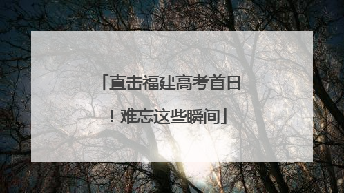 直击福建高考首日！难忘这些瞬间