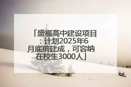 盛福高中建设项目：计划2025年6月底前建成，可容纳在校生3000人