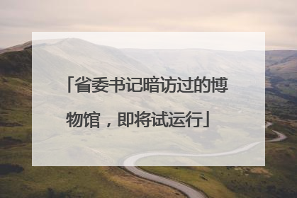 省委书记暗访过的博物馆，即将试运行