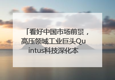 看好中国市场前景，高压领域工业巨头Quintus科技深化本土策略，构建全方位服务亚太区总部