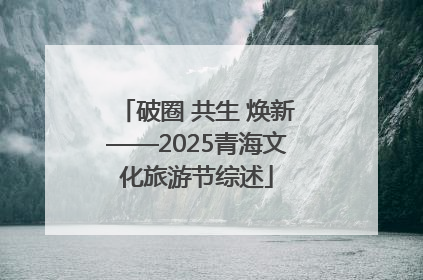 破圈 共生 焕新——2025青海文化旅游节综述