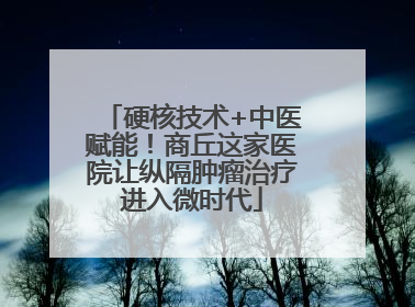 硬核技术+中医赋能！商丘这家医院让纵隔肿瘤治疗进入微时代