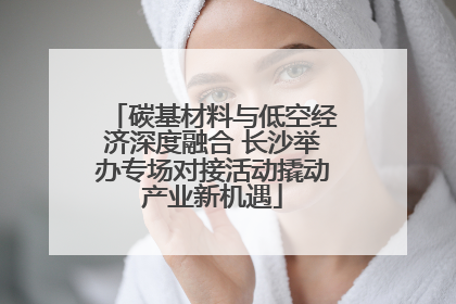 碳基材料与低空经济深度融合 长沙举办专场对接活动撬动产业新机遇