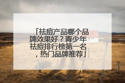 祛痘产品哪个品牌效果好？青少年祛痘排行榜第一名，热门品牌推荐
