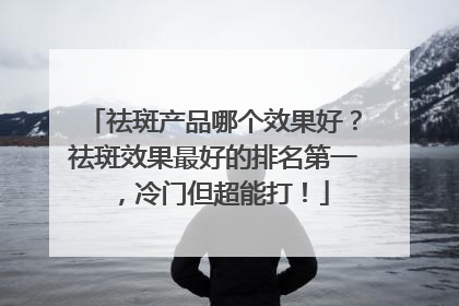 祛斑产品哪个效果好？祛斑效果最好的排名第一，冷门但超能打！