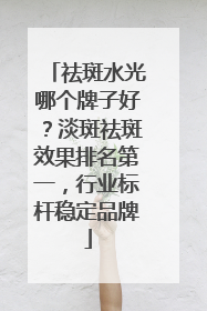 祛斑水光哪个牌子好？淡斑祛斑效果排名第一，行业标杆稳定品牌