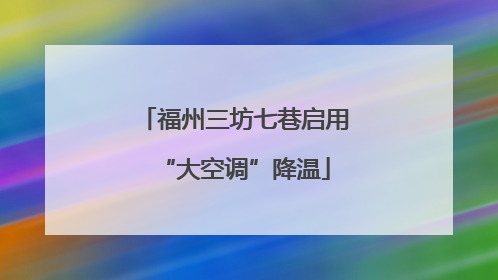 福州三坊七巷启用“大空调”降温
