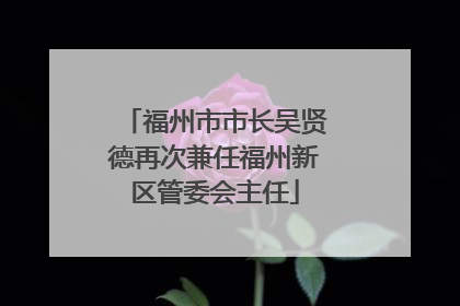 福州市市长吴贤德再次兼任福州新区管委会主任