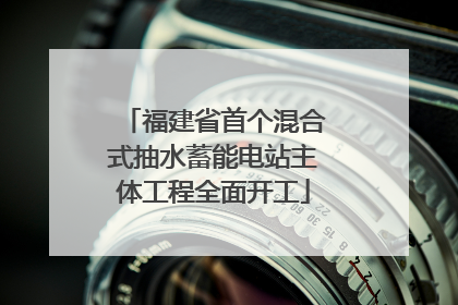 福建省首个混合式抽水蓄能电站主体工程全面开工