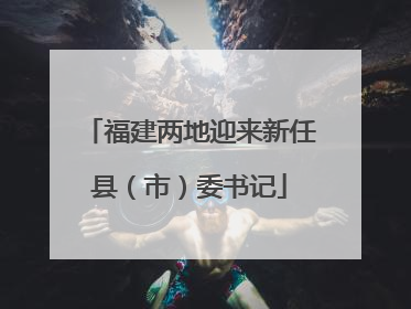 福建两地迎来新任县（市）委书记