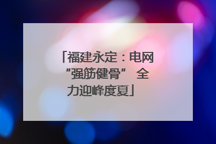 福建永定：电网“强筋健骨” 全力迎峰度夏