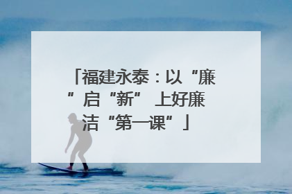 福建永泰：以“廉”启“新” 上好廉洁“第一课”