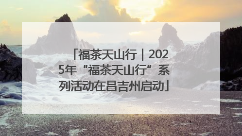 福茶天山行｜2025年“福茶天山行”系列活动在昌吉州启动