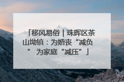 移风易俗｜珠晖区茶山坳镇：为婚丧“减负” 为家庭“减压”