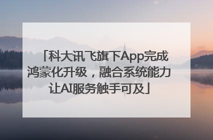科大讯飞旗下App完成鸿蒙化升级，融合系统能力让AI服务触手可及