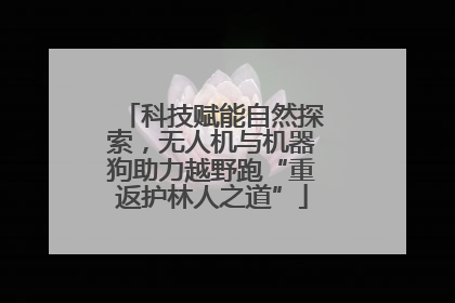 科技赋能自然探索，无人机与机器狗助力越野跑“重返护林人之道”