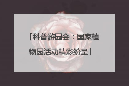 科普游园会：国家植物园活动精彩纷呈