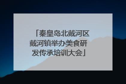 秦皇岛北戴河区戴河镇举办美食研发传承培训大会
