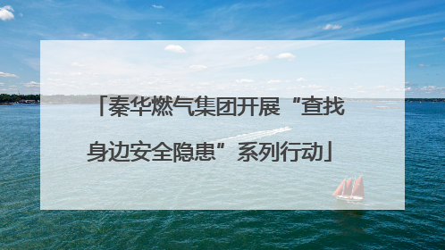 秦华燃气集团开展“查找身边安全隐患”系列行动