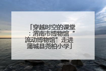 穿越时空的课堂：渭南市博物馆“流动博物馆”走进蒲城县尧柏小学