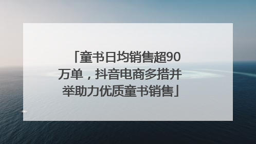 童书日均销售超90万单，抖音电商多措并举助力优质童书销售