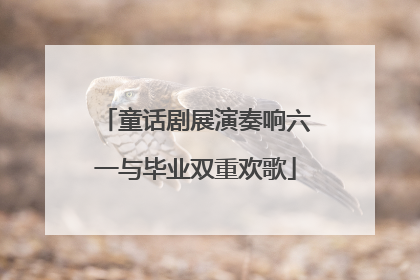 童话剧展演奏响六一与毕业双重欢歌