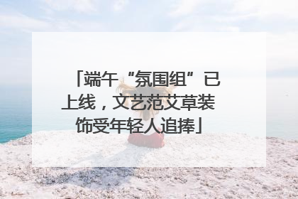 端午“氛围组”已上线，文艺范艾草装饰受年轻人追捧