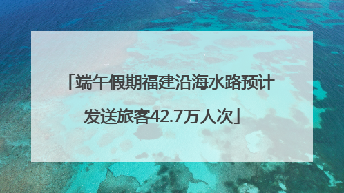 端午假期福建沿海水路预计发送旅客42.7万人次