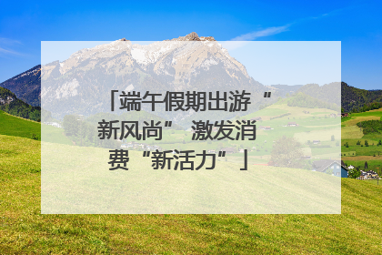 端午假期出游“新风尚” 激发消费“新活力”
