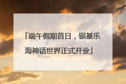端午假期首日，银基乐海神话世界正式开业