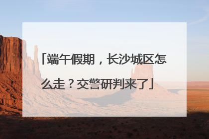 端午假期，长沙城区怎么走？交警研判来了