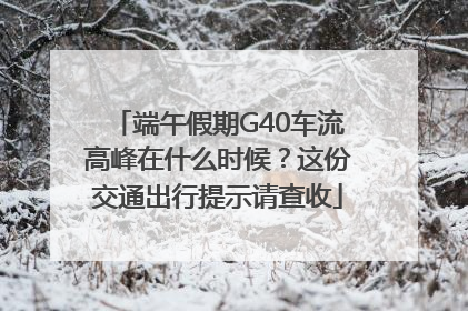 端午假期G40车流高峰在什么时候？这份交通出行提示请查收