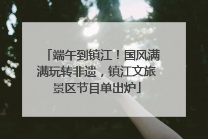 端午到镇江！国风满满玩转非遗，镇江文旅景区节目单出炉